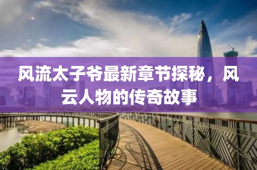 风流太子爷最新章节探秘，风云人物的传奇故事