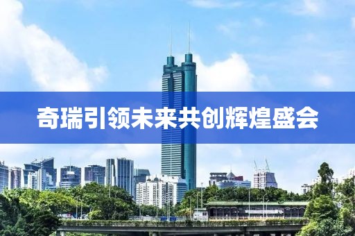 奇瑞引领未来共创辉煌盛会