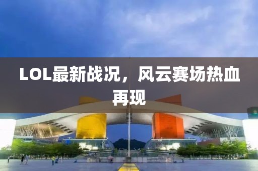 LOL最新战况，风云赛场热血再现