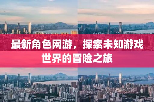 最新角色网游，探索未知游戏世界的冒险之旅