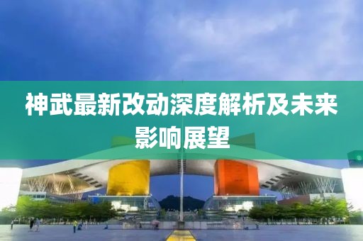神武最新改动深度解析及未来影响展望