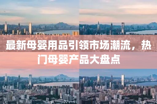 最新母婴用品引领市场潮流，热门母婴产品大盘点