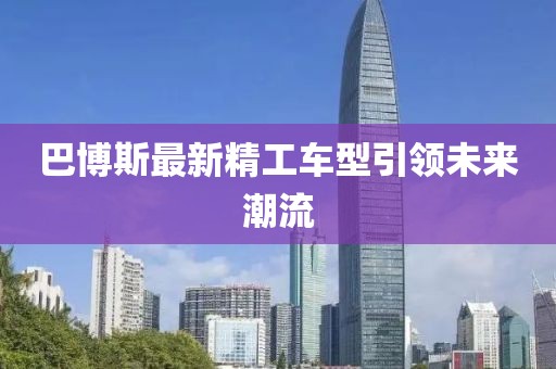 巴博斯最新精工车型引领未来潮流