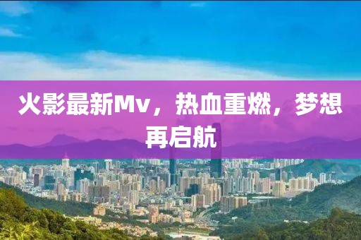 火影最新Mv，热血重燃，梦想再启航