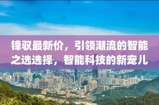 锋驭最新价，引领潮流的智能之选选择，智能科技的新宠儿