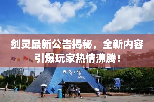剑灵最新公告揭秘，全新内容引爆玩家热情沸腾！