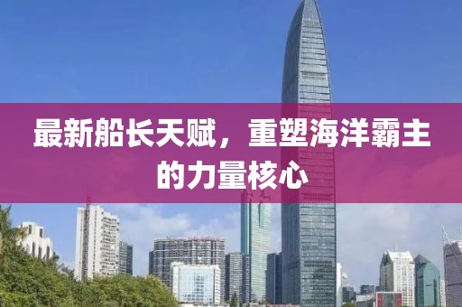 最新船长天赋，重塑海洋霸主的力量核心