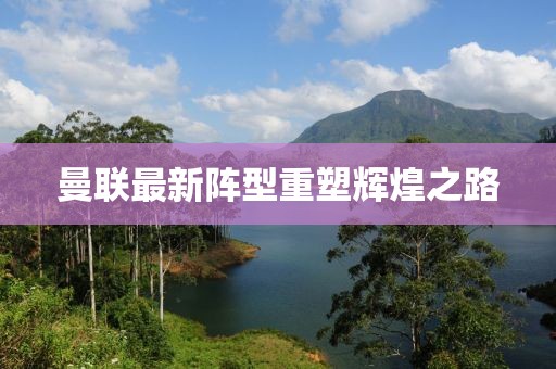 曼联最新阵型重塑辉煌之路