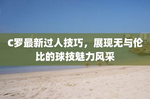 C罗最新过人技巧，展现无与伦比的球技魅力风采