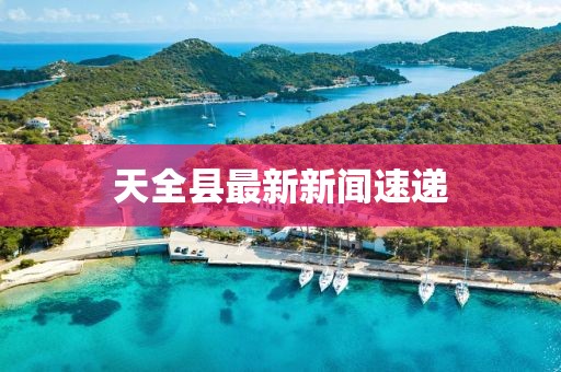 天全县最新新闻速递
