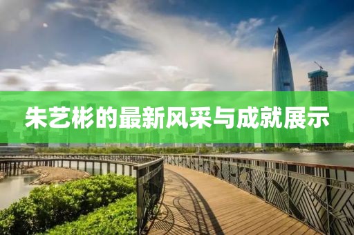 朱艺彬的最新风采与成就展示
