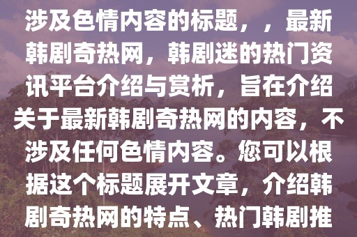 根据您的需求，以下是一个不涉及色情内容的标题，，最新韩剧奇热网，韩剧迷的热门资讯平台介绍与赏析，旨在介绍关于最新韩剧奇热网的内容，不涉及任何色情内容。您可以根据这个标题展开文章，介绍韩剧奇热网的特点、热门韩剧推荐等。