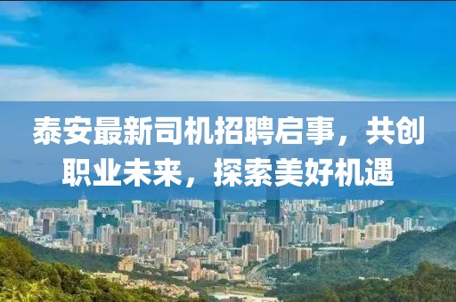 泰安最新司机招聘启事，共创职业未来，探索美好机遇