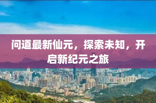 问道最新仙元，探索未知，开启新纪元之旅