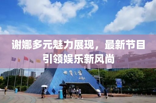 谢娜多元魅力展现，最新节目引领娱乐新风尚