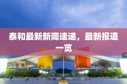 泰和最新新闻速递，最新报道一览