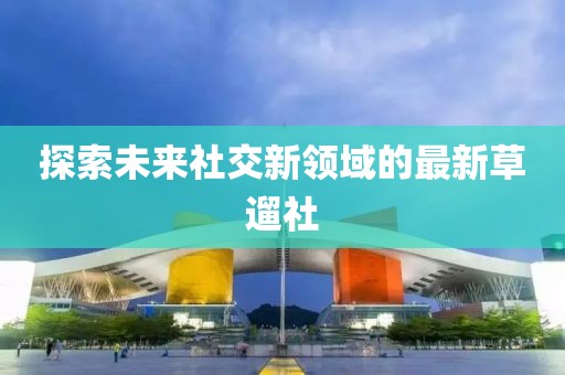 探索未来社交新领域的最新草遛社