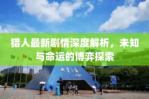 猎人最新剧情深度解析，未知与命运的博弈探索