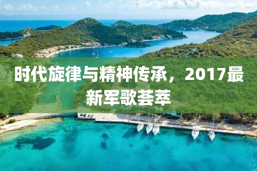 时代旋律与精神传承，2017最新军歌荟萃