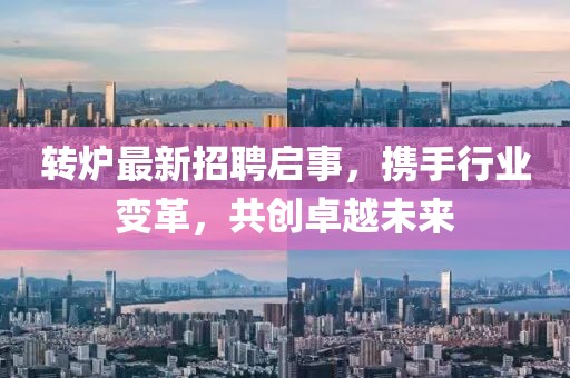 转炉最新招聘启事，携手行业变革，共创卓越未来
