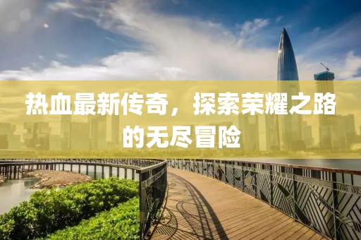 热血最新传奇，探索荣耀之路的无尽冒险