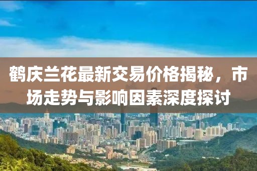 鹤庆兰花最新交易价格揭秘，市场走势与影响因素深度探讨