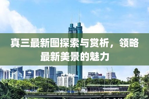 真三最新图探索与赏析，领略最新美景的魅力