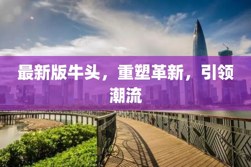 最新版牛头，重塑革新，引领潮流