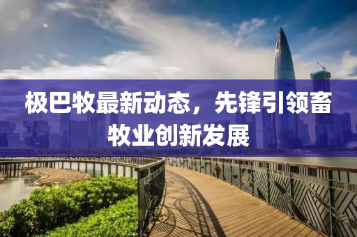 极巴牧最新动态，先锋引领畜牧业创新发展