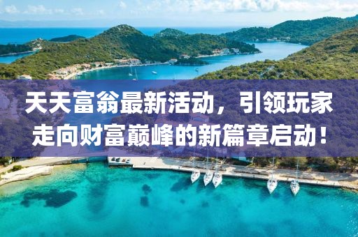 天天富翁最新活动，引领玩家走向财富巅峰的新篇章启动！