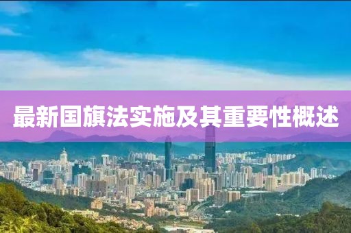 最新国旗法实施及其重要性概述