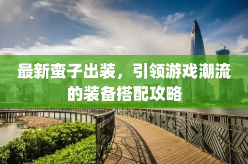 最新蛮子出装，引领游戏潮流的装备搭配攻略