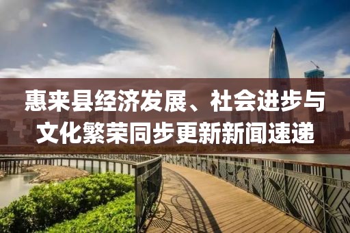 惠来县经济发展、社会进步与文化繁荣同步更新新闻速递