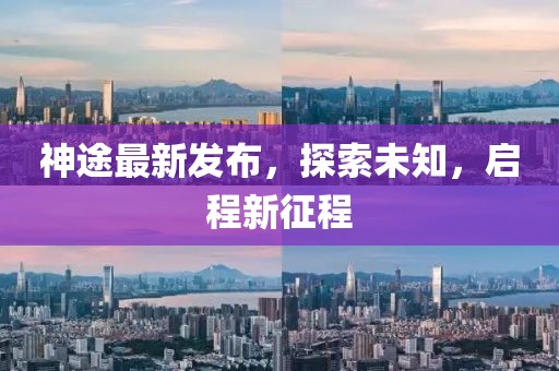 神途最新发布，探索未知，启程新征程
