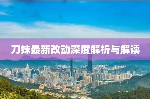 刀妹最新改动深度解析与解读