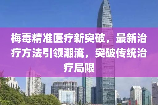 梅毒精准医疗新突破，最新治疗方法引领潮流，突破传统治疗局限