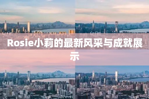 Rosie小莉的最新风采与成就展示