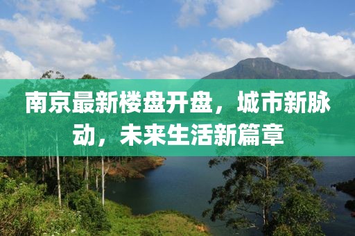 南京最新楼盘开盘，城市新脉动，未来生活新篇章