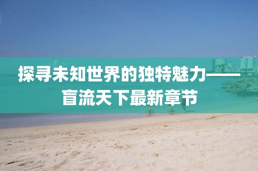 探寻未知世界的独特魅力——盲流天下最新章节