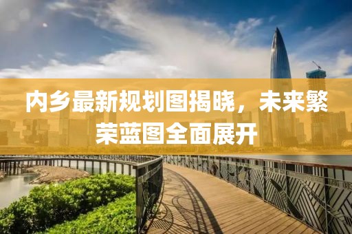 内乡最新规划图揭晓，未来繁荣蓝图全面展开