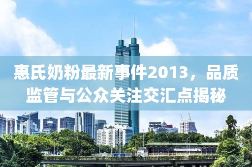 惠氏奶粉最新事件2013，品质监管与公众关注交汇点揭秘