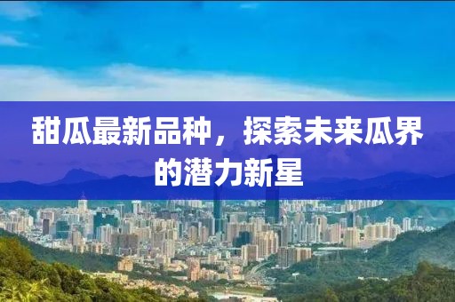 甜瓜最新品种，探索未来瓜界的潜力新星