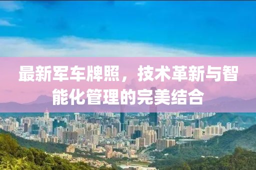 最新军车牌照，技术革新与智能化管理的完美结合