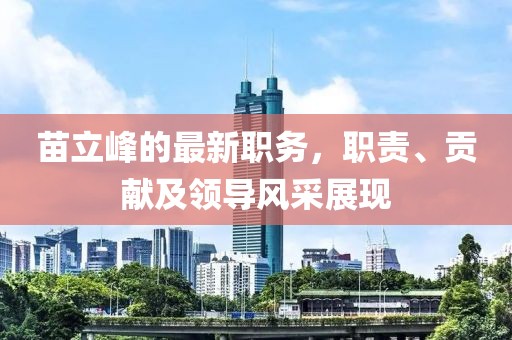 苗立峰的最新职务，职责、贡献及领导风采展现