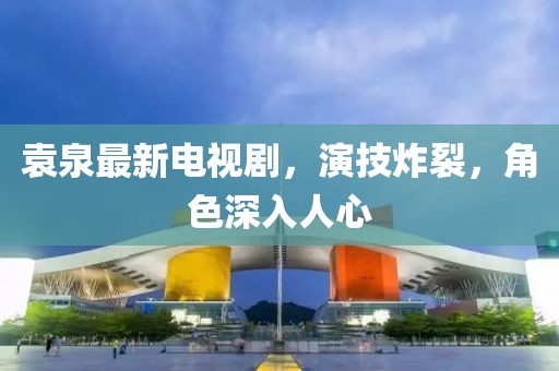 袁泉最新电视剧，演技炸裂，角色深入人心