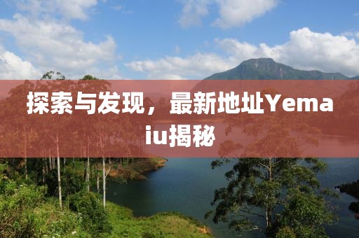 探索与发现，最新地址Yemaiu揭秘