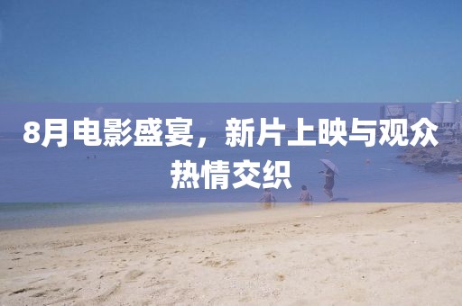 8月电影盛宴，新片上映与观众热情交织