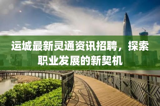 运城最新灵通资讯招聘，探索职业发展的新契机