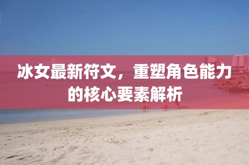 冰女最新符文，重塑角色能力的核心要素解析