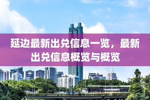 延边最新出兑信息一览，最新出兑信息概览与概览